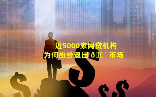 近5000家网贷机构为何纷纷退出 🐴 市场